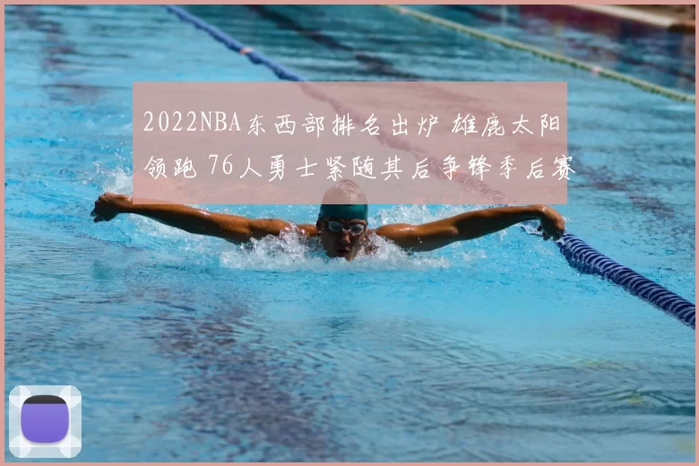2022NBA东西部排名出炉 雄鹿太阳领跑 76人勇士紧随其后争锋季后赛