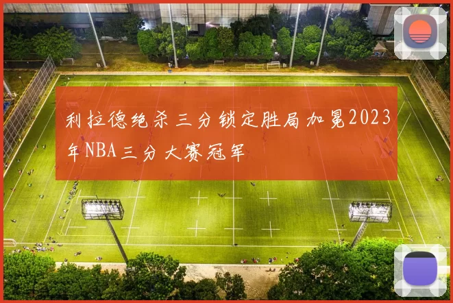 利拉德绝杀三分锁定胜局加冕2023年NBA三分大赛冠军