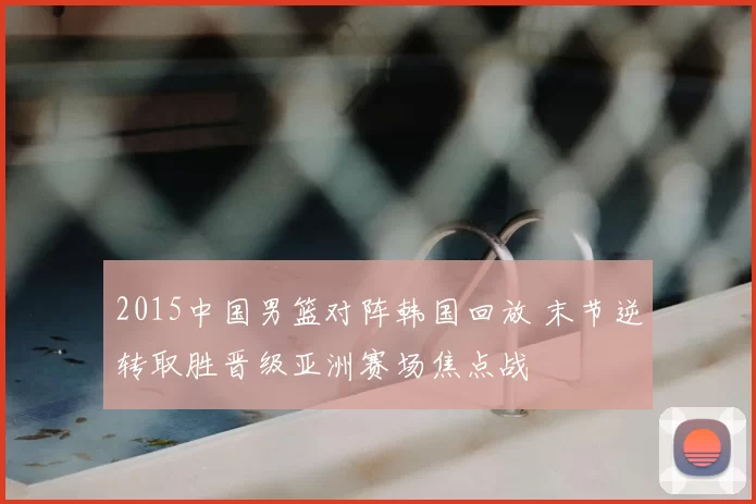 2015中国男篮对阵韩国回放 末节逆转取胜晋级亚洲赛场焦点战