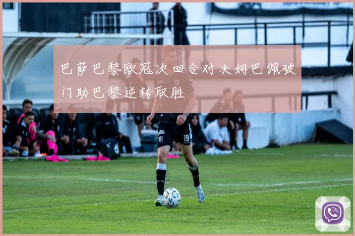 巴萨巴黎欧冠次回合对决姆巴佩破门助巴黎逆转取胜