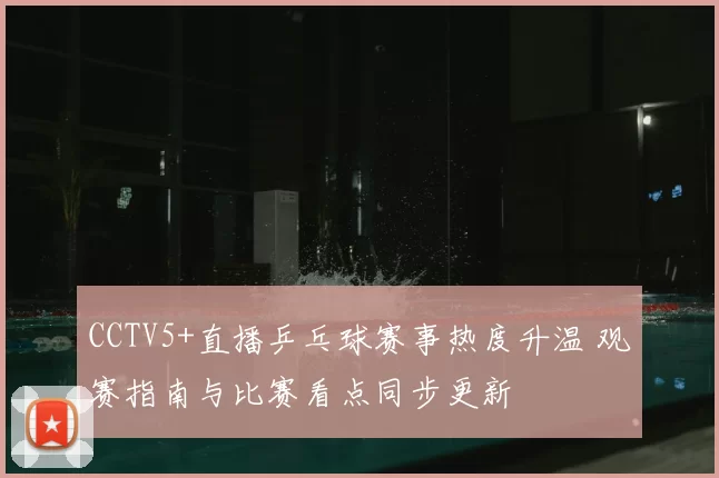 CCTV5+直播乒乓球赛事热度升温 观赛指南与比赛看点同步更新