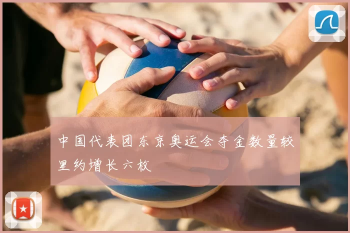 中国代表团东京奥运会夺金数量较里约增长六枚