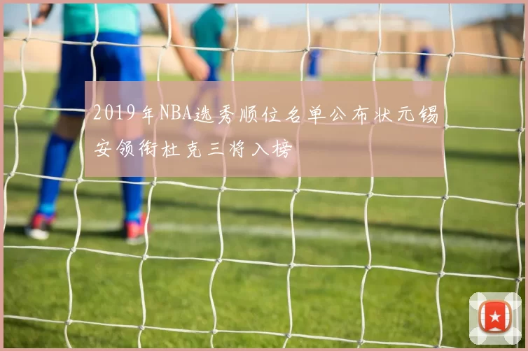 2019年NBA选秀顺位名单公布状元锡安领衔杜克三将入榜