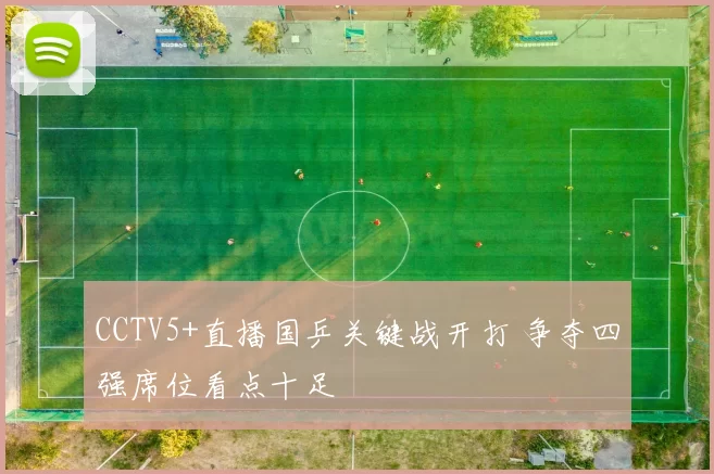 CCTV5+直播国乒关键战开打 争夺四强席位看点十足