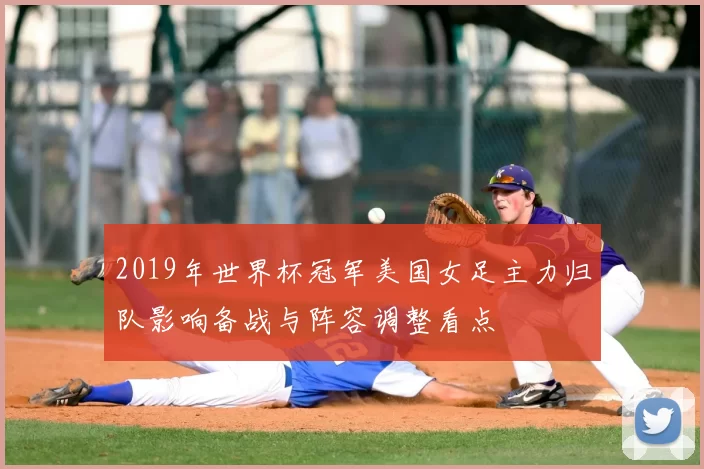 2019年世界杯冠军美国女足主力归队影响备战与阵容调整看点