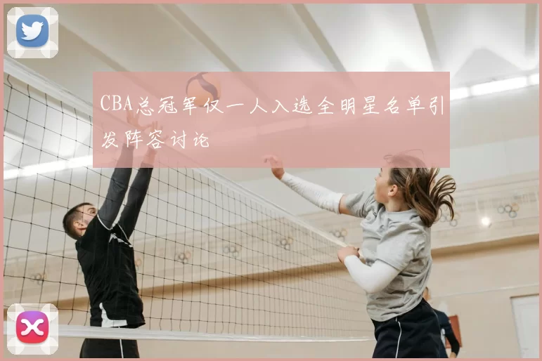 CBA总冠军仅一人入选全明星名单引发阵容讨论