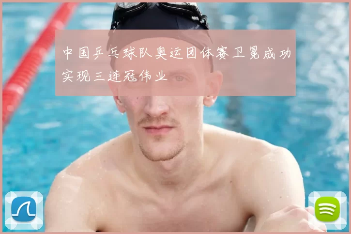 中国乒乓球队奥运团体赛卫冕成功实现三连冠伟业