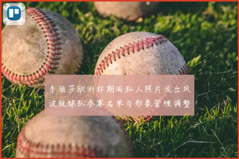 李丽莎欧洲杯期间私人照片流出风波致球队参赛名单与形象管理调整