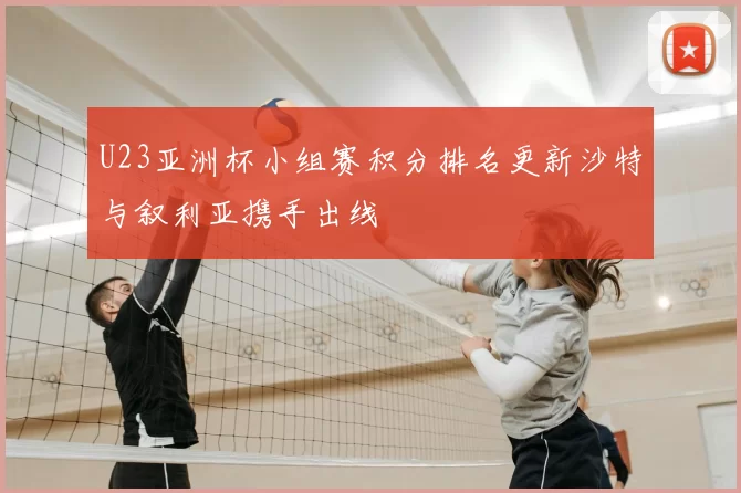 U23亚洲杯小组赛积分排名更新沙特与叙利亚携手出线