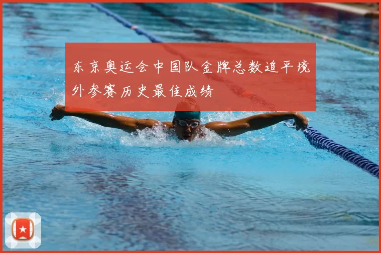 东京奥运会中国队金牌总数追平境外参赛历史最佳成绩
