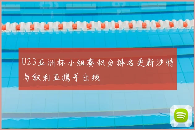 U23亚洲杯小组赛积分排名更新沙特与叙利亚携手出线
