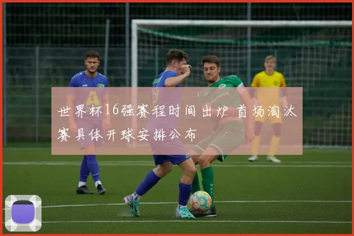 世界杯16强赛程时间出炉 首场淘汰赛具体开球安排公布