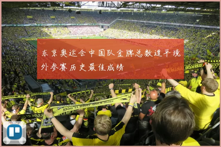 东京奥运会中国队金牌总数追平境外参赛历史最佳成绩