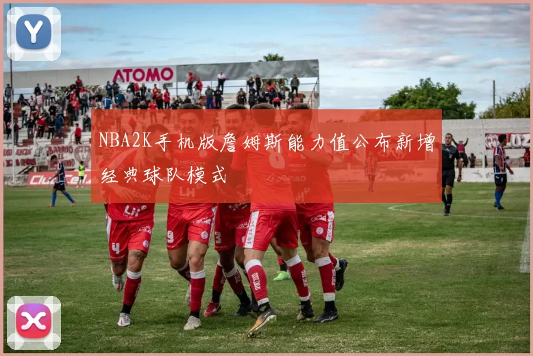 NBA2K手机版詹姆斯能力值公布新增经典球队模式