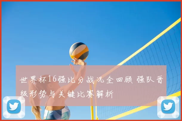 世界杯16强比分战况全回顾 强队晋级形势与关键比赛解析