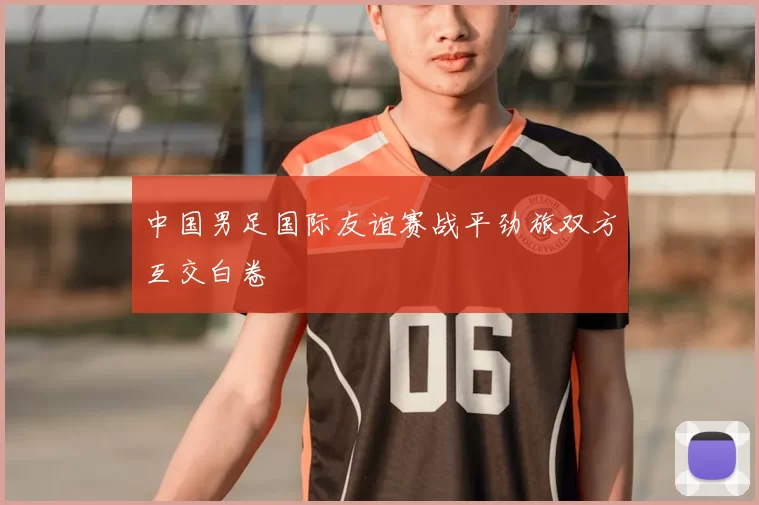 中国男足国际友谊赛战平劲旅双方互交白卷