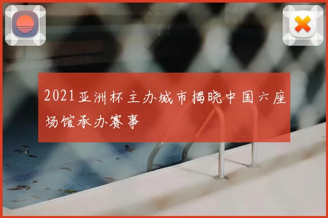 2021亚洲杯主办城市揭晓中国六座场馆承办赛事