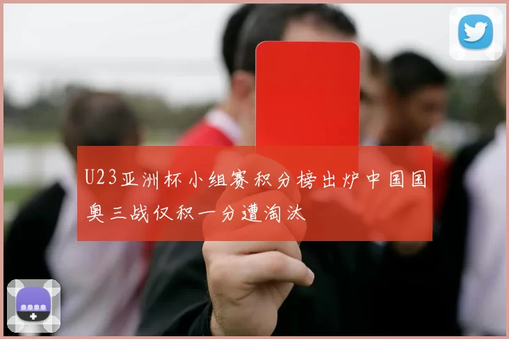 U23亚洲杯小组赛积分榜出炉中国国奥三战仅积一分遭淘汰