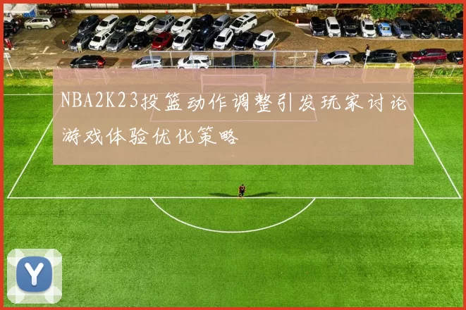 NBA2K23投篮动作调整引发玩家讨论游戏体验优化策略