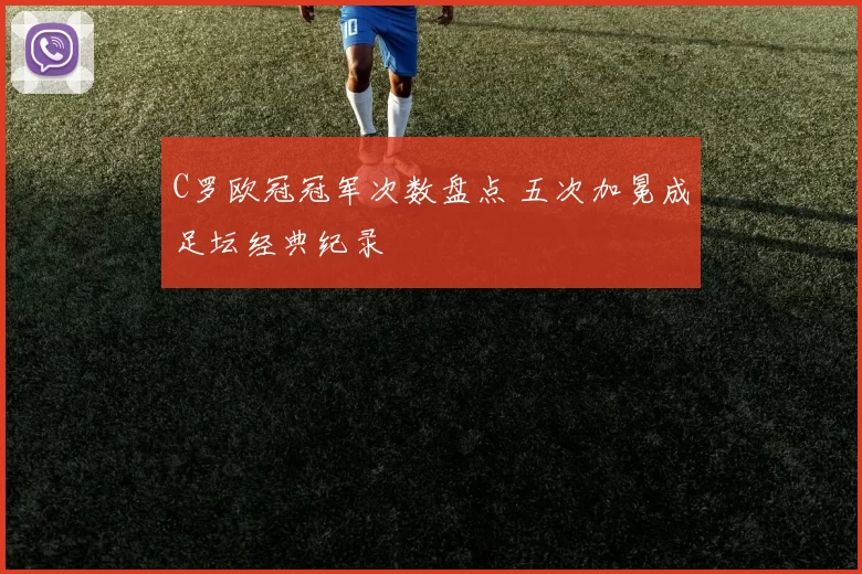 C罗欧冠冠军次数盘点 五次加冕成足坛经典纪录