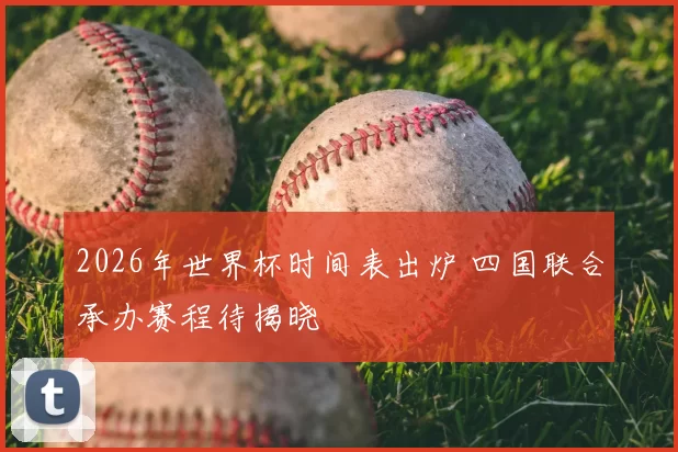 2026年世界杯时间表出炉 四国联合承办赛程待揭晓