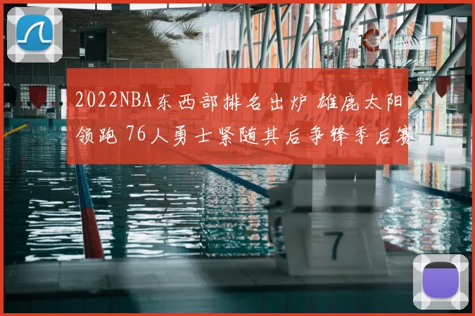 2022NBA东西部排名出炉 雄鹿太阳领跑 76人勇士紧随其后争锋季后赛
