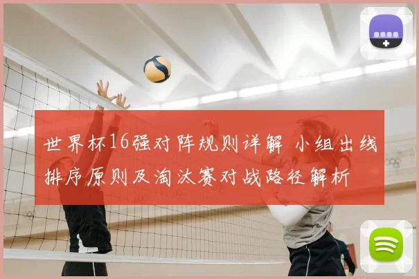 世界杯16强对阵规则详解 小组出线排序原则及淘汰赛对战路径解析