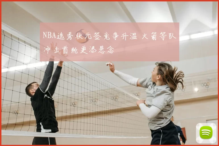 NBA选秀状元签竞争升温 火箭等队冲击首轮更添悬念