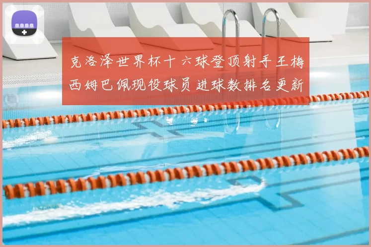 克洛泽世界杯十六球登顶射手王梅西姆巴佩现役球员进球数排名更新