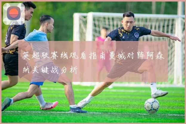 英超联赛线观看指南曼城对阵阿森纳关键战分析