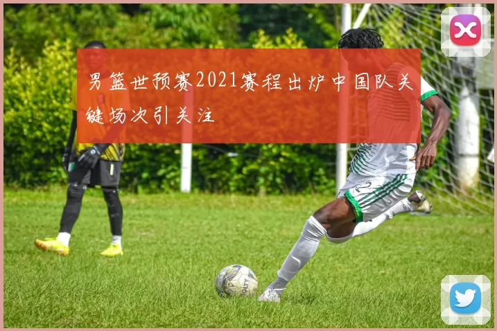 男篮世预赛2021赛程出炉中国队关键场次引关注