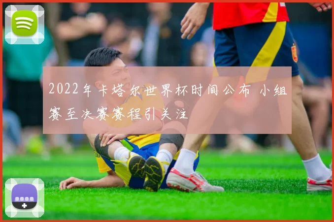 2022年卡塔尔世界杯时间公布 小组赛至决赛赛程引关注