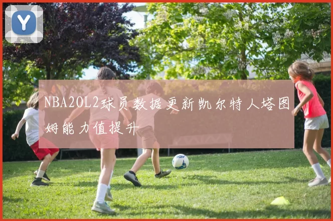 NBA2OL2球员数据更新凯尔特人塔图姆能力值提升
