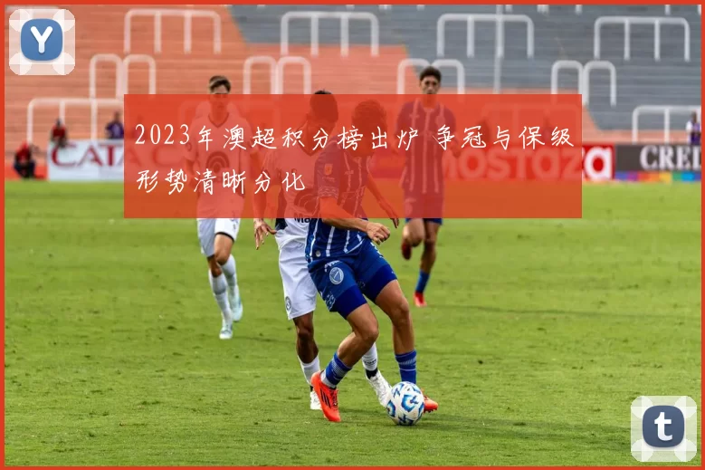 2023年澳超积分榜出炉 争冠与保级形势清晰分化