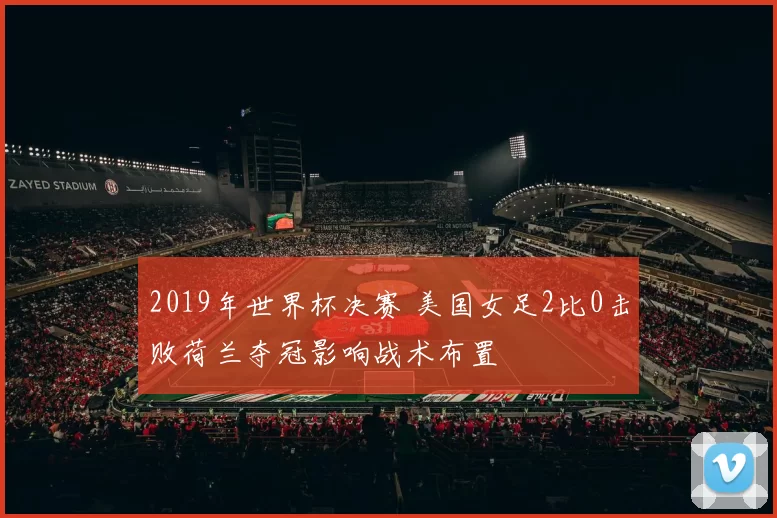 2019年世界杯决赛 美国女足2比0击败荷兰夺冠影响战术布置