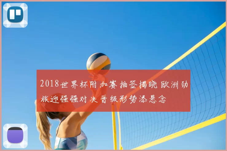 2018世界杯附加赛抽签揭晓 欧洲劲旅迎强强对决晋级形势添悬念