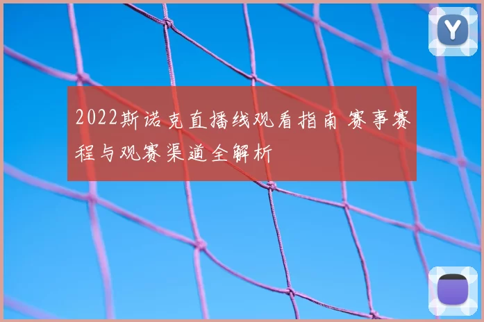 2022斯诺克直播线观看指南 赛事赛程与观赛渠道全解析