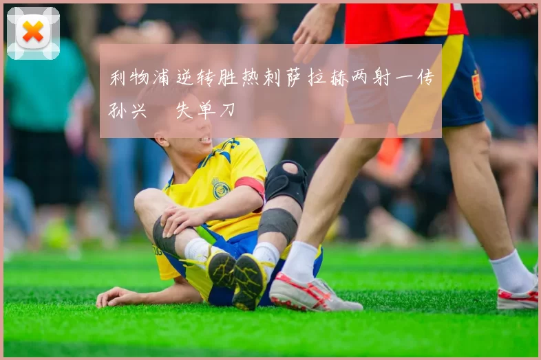 利物浦逆转胜热刺萨拉赫两射一传孙兴慜失单刀