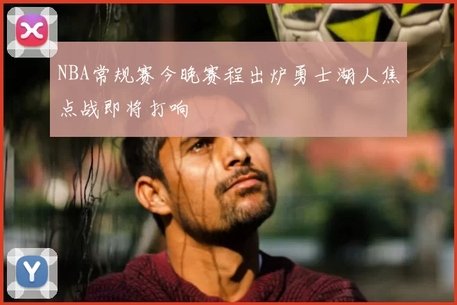 NBA常规赛今晚赛程出炉勇士湖人焦点战即将打响