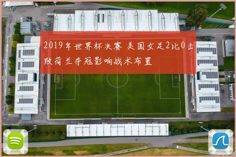 2019年世界杯决赛 美国女足2比0击败荷兰夺冠影响战术布置