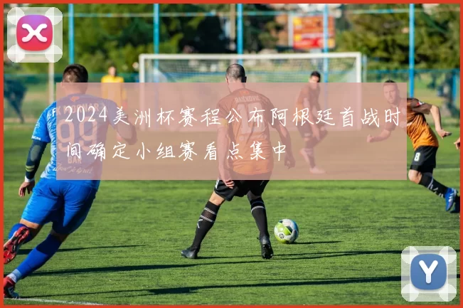 2024美洲杯赛程公布阿根廷首战时间确定小组赛看点集中