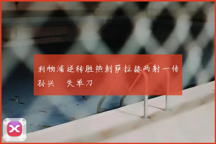 利物浦逆转胜热刺萨拉赫两射一传孙兴慜失单刀