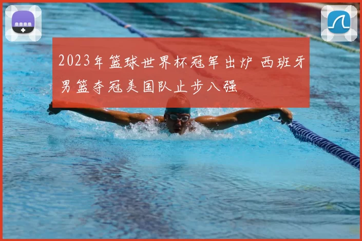 2023年篮球世界杯冠军出炉 西班牙男篮夺冠美国队止步八强