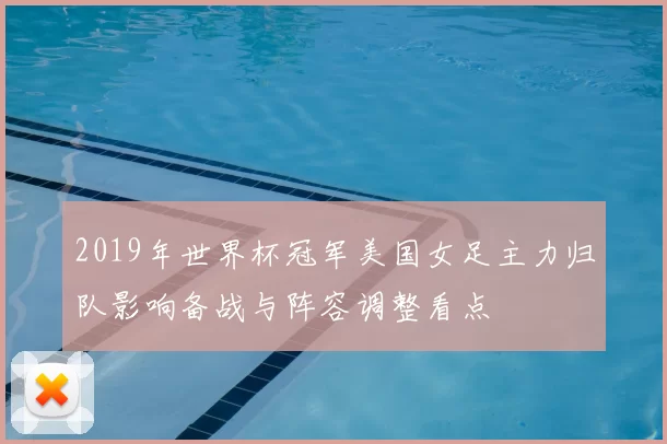 2019年世界杯冠军美国女足主力归队影响备战与阵容调整看点