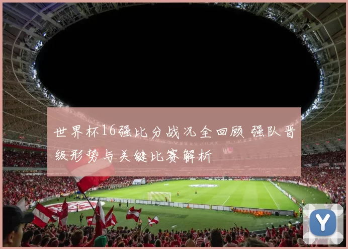 世界杯16强比分战况全回顾 强队晋级形势与关键比赛解析