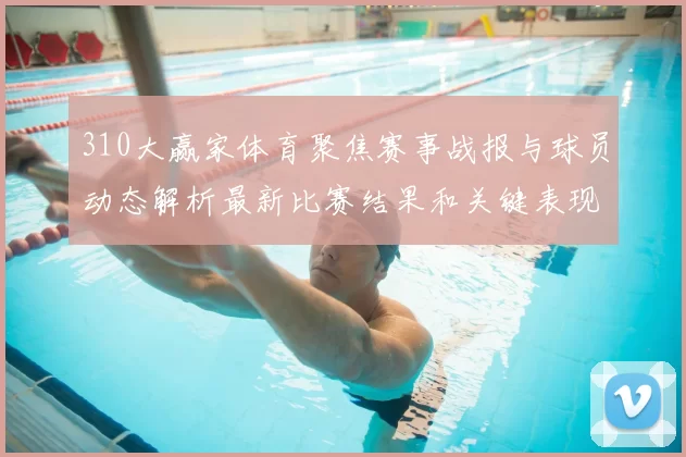 310大赢家体育聚焦赛事战报与球员动态解析最新比赛结果和关键表现