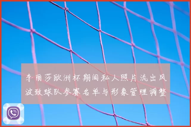 李丽莎欧洲杯期间私人照片流出风波致球队参赛名单与形象管理调整