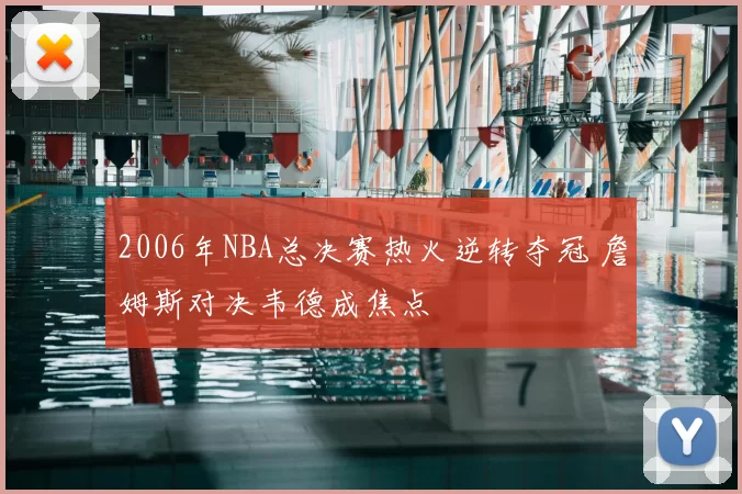 2006年NBA总决赛热火逆转夺冠 詹姆斯对决韦德成焦点