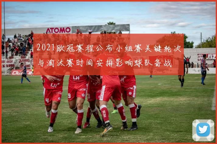 2021欧冠赛程公布小组赛关键轮次与淘汰赛时间安排影响球队备战
