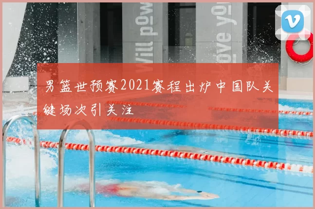 男篮世预赛2021赛程出炉中国队关键场次引关注